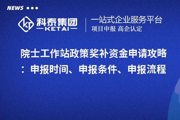院士工作站政策獎(jiǎng)補(bǔ)資金申請攻略：申報(bào)時(shí)間、申報(bào)條件、申報(bào)流程