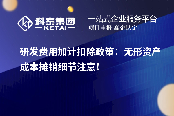 研發(fā)費(fèi)用加計(jì)扣除政策：無(wú)形資產(chǎn)成本攤銷(xiāo)細(xì)節(jié)注意！