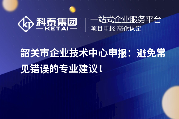 韶關(guān)市企業(yè)技術(shù)中心申報：避免常見錯誤的專業(yè)建議！
