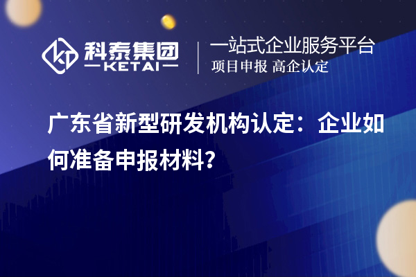 廣東省新型研發(fā)機構認定：企業(yè)如何準備申報材料？