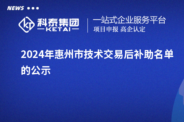 2024年惠州市技術(shù)交易后補助名單的公示