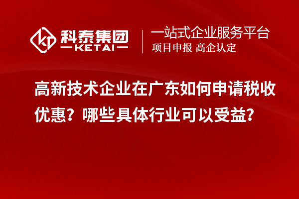 高新技術(shù)企業(yè)在廣東如何申請稅收優(yōu)惠？哪些具體行業(yè)可以受益？