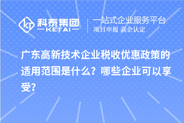 廣東高新技術(shù)企業(yè)稅收優(yōu)惠政策的適用范圍是什么？哪些企業(yè)可以享受？