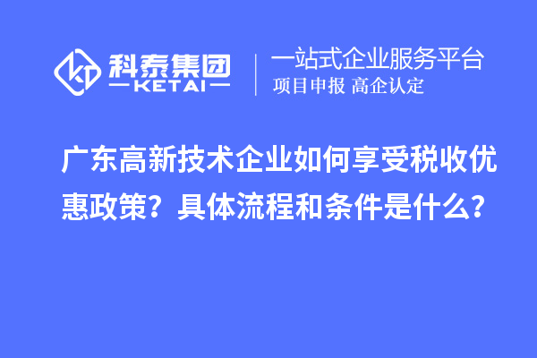 廣東高新技術(shù)企業(yè)如何享受稅收優(yōu)惠政策？具體流程和條件是什么？
