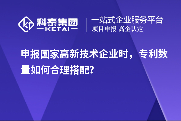 申報國家高新技術(shù)企業(yè)時，專利數(shù)量如何合理搭配？