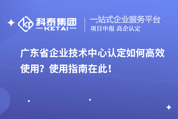 廣東省企業(yè)技術(shù)中心認定如何高效使用？使用指南在此！