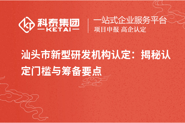 汕頭市新型研發(fā)機(jī)構(gòu)認(rèn)定：揭秘認(rèn)定門檻與籌備要點(diǎn)