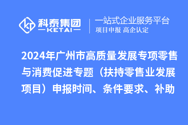 2024年廣州市促進商務(wù)高質(zhì)量發(fā)展專項資金零售與消費促進專題（扶持零售業(yè)發(fā)展項目）申報時間、條件要求、補助獎勵