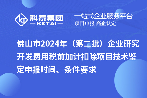 佛山市2024年（第二批）企業(yè)研究開發(fā)費用稅前加計扣除項目技術鑒定申報時間、條件要求