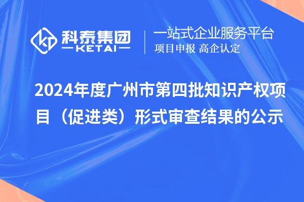 2024年度廣州市第四批知識(shí)產(chǎn)權(quán)項(xiàng)目（促進(jìn)類）形式審查結(jié)果的公示
