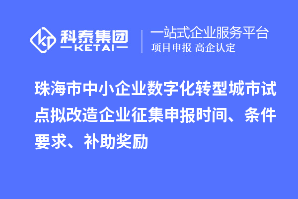 珠海市中小企業(yè)數(shù)字化轉型城市試點擬改造企業(yè)征集申報時間、條件要求、補助獎勵