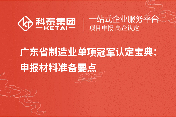 廣東省制造業(yè)單項冠軍認(rèn)定寶典：申報材料準(zhǔn)備要點(diǎn)