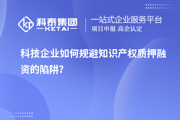 科技企業(yè)如何規(guī)避知識(shí)產(chǎn)權(quán)質(zhì)押融資的陷阱？