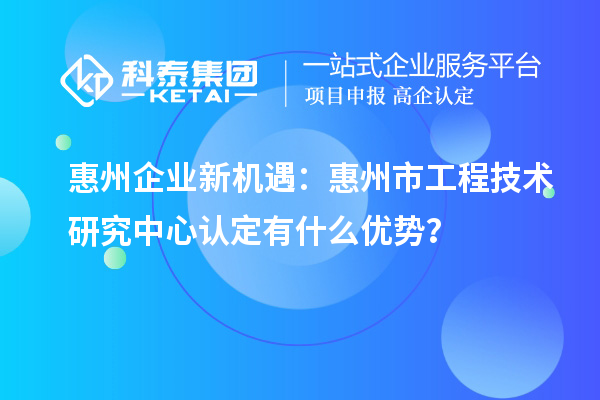 惠州企業(yè)新機(jī)遇：惠州市工程技術(shù)研究中心認(rèn)定有什么優(yōu)勢(shì)？