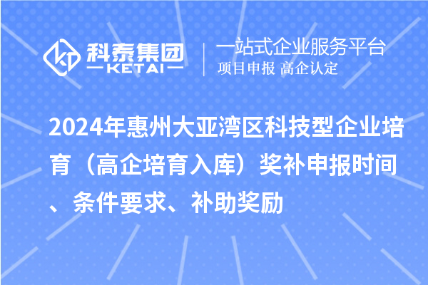 2024年惠州大亞灣區(qū)科技型企業(yè)培育（高企培育入庫(kù)）獎(jiǎng)補(bǔ)申報(bào)時(shí)間、條件要求、補(bǔ)助獎(jiǎng)勵(lì)