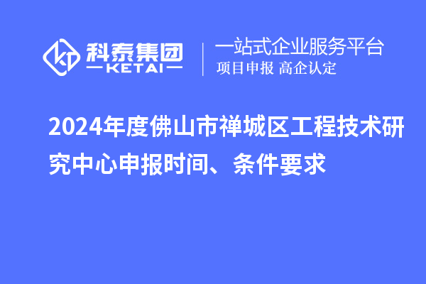 2024年度佛山市禪城區(qū)工程技術(shù)研究中心申報(bào)時(shí)間、條件要求