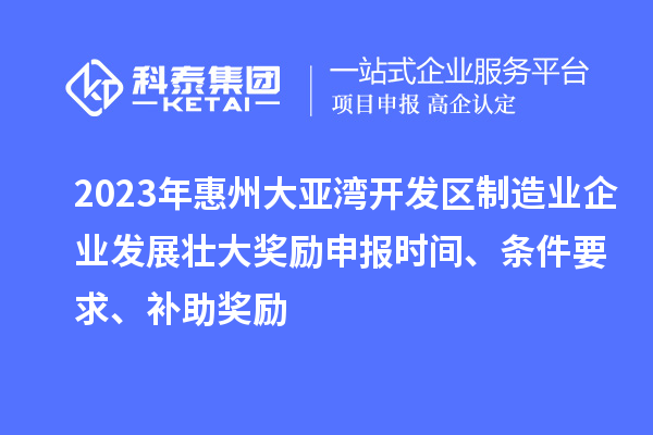 2023年惠州大亞灣開發(fā)區(qū)制造業(yè)企業(yè)發(fā)展壯大獎勵申報時間、條件要求、補助獎勵