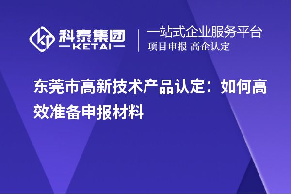 東莞市高新技術(shù)產(chǎn)品認定：如何高效準備申報材料
