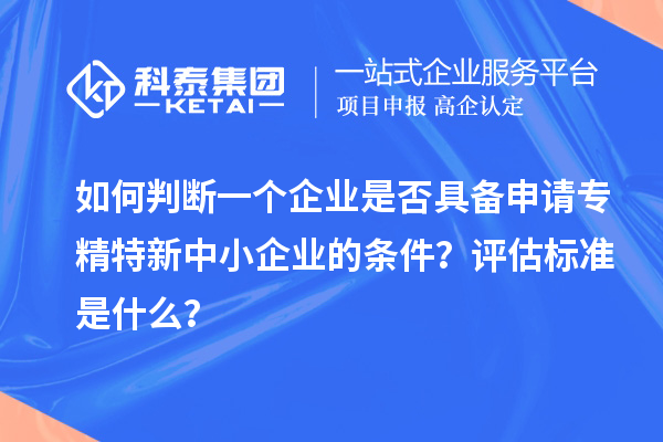 如何判斷一個企業(yè)是否具備申請專精特新中小企業(yè)的條件？評估標(biāo)準(zhǔn)是什么？