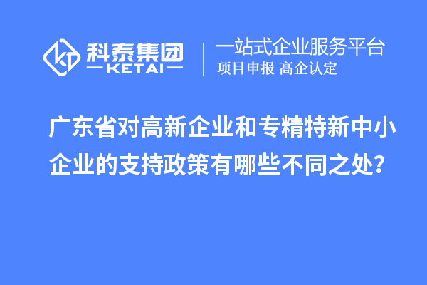 廣東省對(duì)高新企業(yè)和專精特新中小企業(yè)的支持政策有哪些不同之處？
