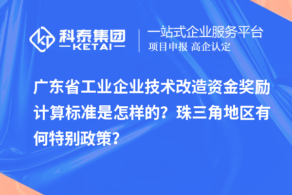 廣東省工業(yè)企業(yè)技術(shù)改造資金獎勵計算標準是怎樣的？珠三角地區(qū)有何特別政策？