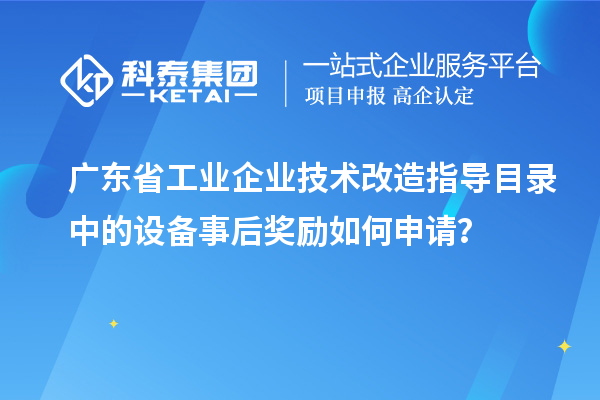 廣東省工業(yè)企業(yè)技術(shù)改造指導(dǎo)目錄中的設(shè)備事后獎勵如何申請？