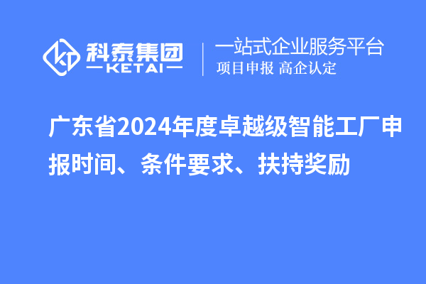 廣東省2024年度卓越級智能工廠申報時間、條件要求、扶持獎勵