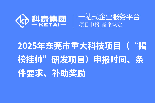 2025年東莞市重大科技項目（“揭榜掛帥”研發(fā)項目）申報時間、條件要求、補助獎勵