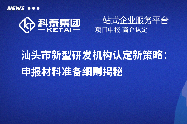 汕頭市新型研發(fā)機(jī)構(gòu)認(rèn)定新策略：申報(bào)材料準(zhǔn)備細(xì)則揭秘