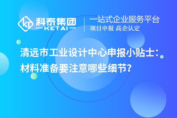 清遠(yuǎn)市工業(yè)設(shè)計(jì)中心申報(bào)小貼士：材料準(zhǔn)備要注意哪些細(xì)節(jié)？