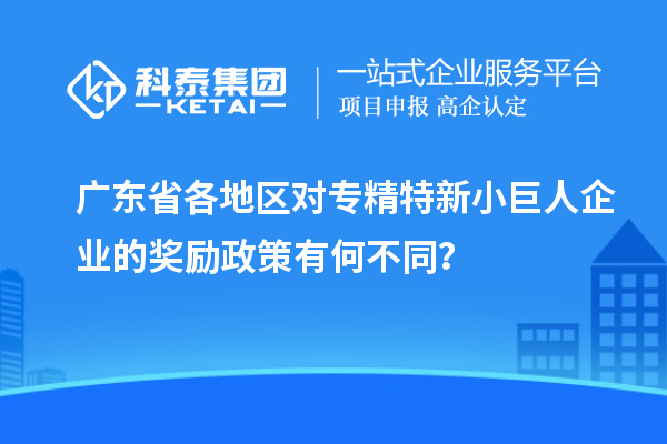 廣東省各地區(qū)對專精特新小巨人企業(yè)的獎勵政策有何不同？