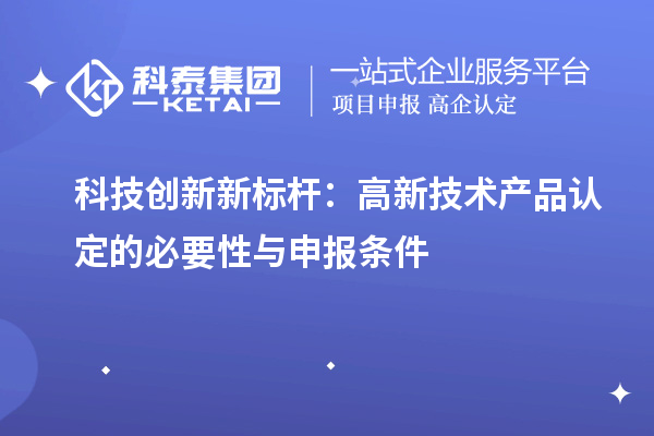 科技創(chuàng)新新標桿：高新技術(shù)產(chǎn)品認定的必要性與申報條件