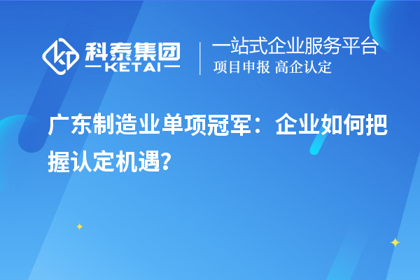 廣東制造業(yè)單項(xiàng)冠軍：企業(yè)如何把握認(rèn)定機(jī)遇？
