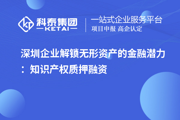 深圳企業(yè)解鎖無形資產(chǎn)的金融潛力：知識(shí)產(chǎn)權(quán)質(zhì)押融資