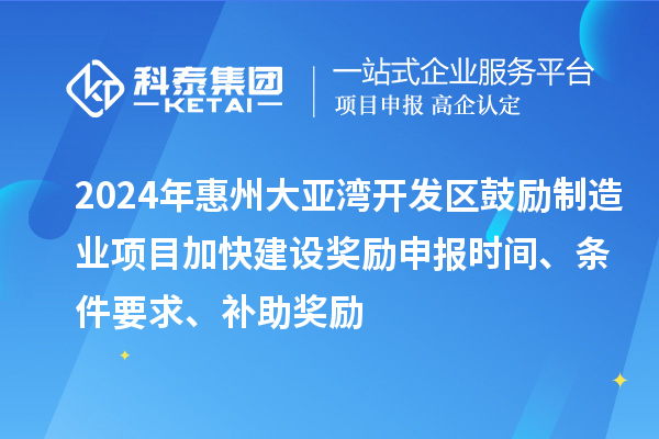 2024年惠州大亞灣開發(fā)區(qū)鼓勵制造業(yè)項目加快建設(shè)獎勵申報時間、條件要求、補助獎勵