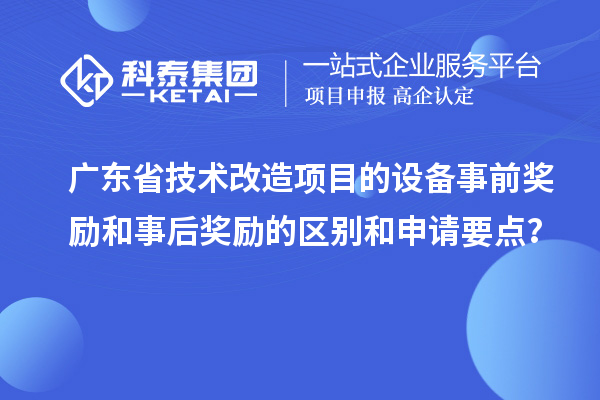 廣東省技術(shù)改造項目的設(shè)備事前獎勵和事后獎勵的區(qū)別和申請要點(diǎn)？
