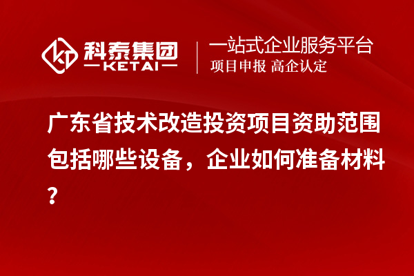 廣東省技術(shù)改造投資項目資助范圍包括哪些設(shè)備，企業(yè)如何準備材料？