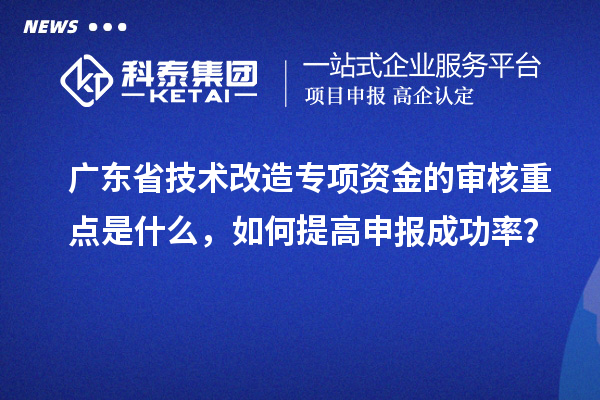 廣東省技術(shù)改造專項(xiàng)資金的審核重點(diǎn)是什么，如何提高申報(bào)成功率？