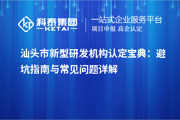 汕頭市新型研發(fā)機(jī)構(gòu)認(rèn)定寶典：避坑指南與常見問題詳解