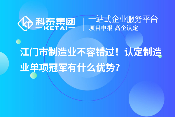 江門(mén)市制造業(yè)不容錯(cuò)過(guò)！認(rèn)定制造業(yè)單項(xiàng)冠軍有什么優(yōu)勢(shì)？