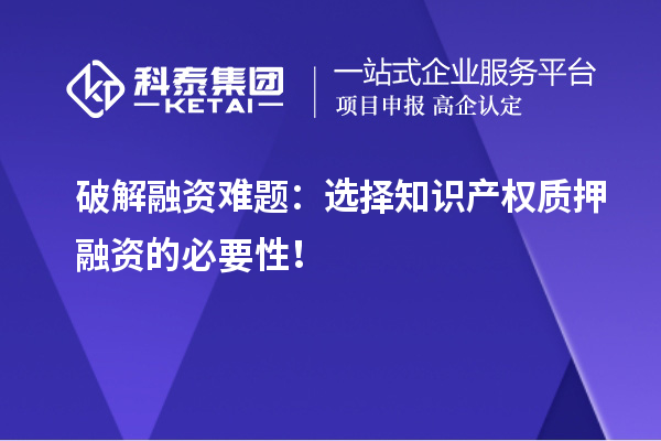破解融資難題：選擇知識(shí)產(chǎn)權(quán)質(zhì)押融資的必要性！