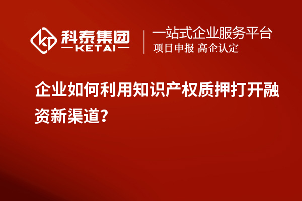 企業(yè)如何利用知識(shí)產(chǎn)權(quán)質(zhì)押打開融資新渠道？