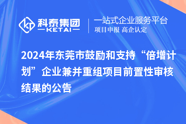 2024年東莞市鼓勵(lì)和支持“倍增計(jì)劃”企業(yè)兼并重組項(xiàng)目前置性審核結(jié)果的公告