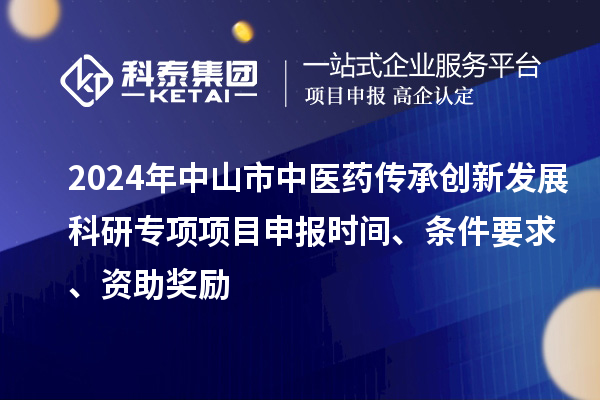 2024年中山市中醫(yī)藥傳承創(chuàng)新發(fā)展科研專項項目申報時間、條件要求、資助獎勵