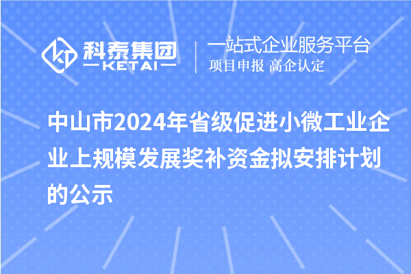 中山市2024年省級促進(jìn)小微工業(yè)企業(yè)上規(guī)模發(fā)展獎(jiǎng)補(bǔ)資金擬安排計(jì)劃的公示