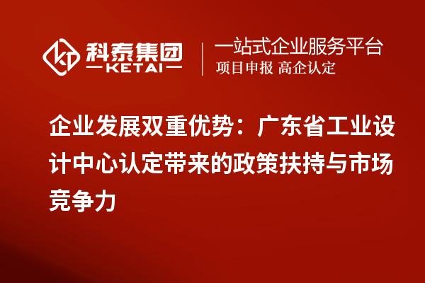 企業(yè)發(fā)展雙重優(yōu)勢(shì)：廣東省工業(yè)設(shè)計(jì)中心認(rèn)定帶來(lái)的政策扶持與市場(chǎng)競(jìng)爭(zhēng)力