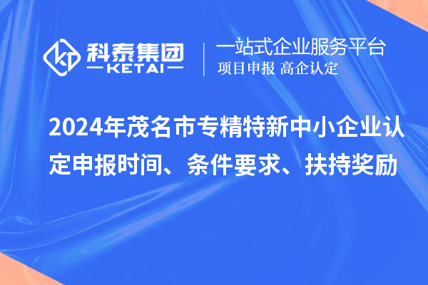 2024年茂名市專精特新中小企業(yè)認(rèn)定申報(bào)時(shí)間、條件要求、扶持獎(jiǎng)勵(lì)