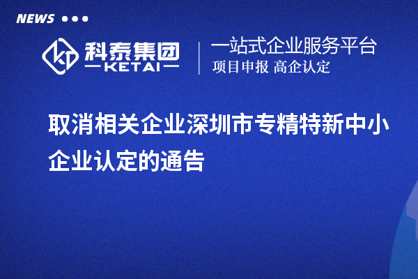 取消相關(guān)企業(yè)深圳市<a href=http://www.hsloq2267.cn/fuwu/zhuanjingtexin.html target=_blank class=infotextkey>專精特新中小企業(yè)</a>認(rèn)定的通告