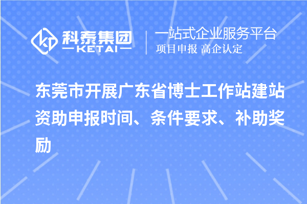 東莞市開展廣東省博士工作站建站資助申報(bào)時(shí)間、條件要求、補(bǔ)助獎(jiǎng)勵(lì)