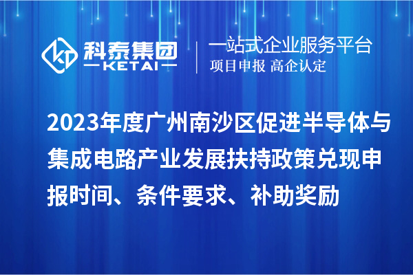 2023年度廣州南沙區(qū)促進(jìn)半導(dǎo)體與集成電路產(chǎn)業(yè)發(fā)展扶持政策兌現(xiàn)申報(bào)時(shí)間、條件要求、補(bǔ)助獎(jiǎng)勵(lì)